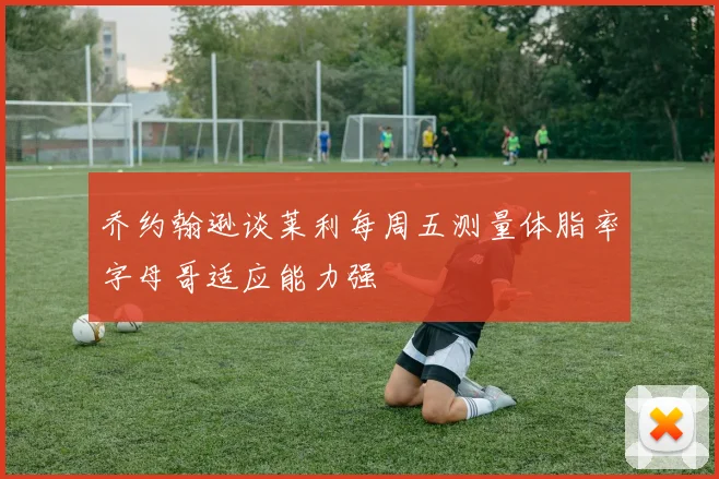 乔约翰逊谈莱利每周五测量体脂率字母哥适应能力强