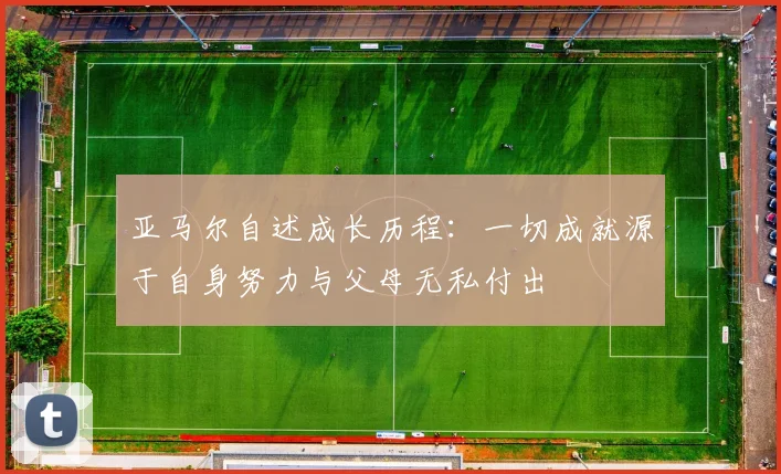 亚马尔自述成长历程：一切成就源于自身努力与父母无私付出