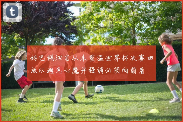 姆巴佩坦言从未重温世界杯决赛回放以避免心魔并强调必须向前看