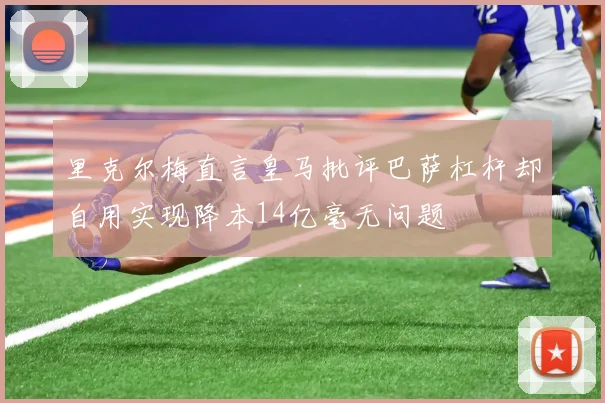 里克尔梅直言皇马批评巴萨杠杆却自用实现降本14亿毫无问题