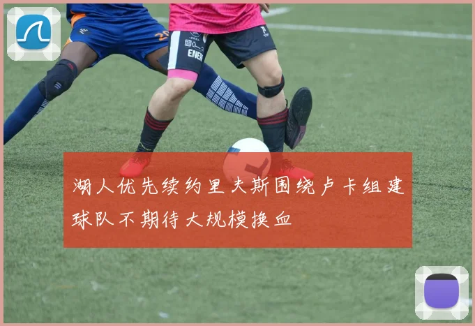 湖人优先续约里夫斯围绕卢卡组建球队不期待大规模换血