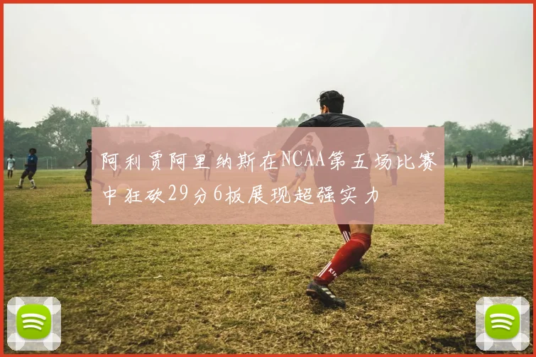 阿利贾阿里纳斯在NCAA第五场比赛中狂砍29分6板展现超强实力