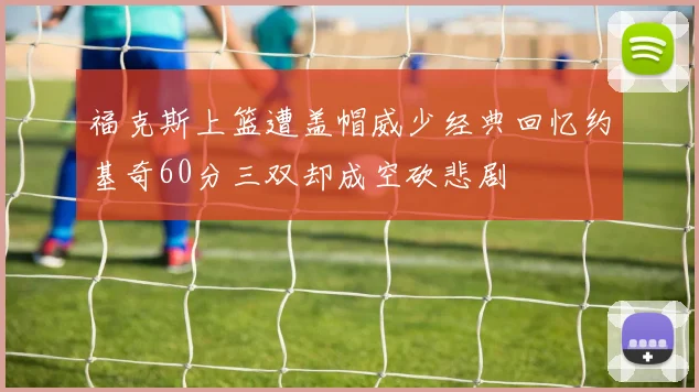 福克斯上篮遭盖帽威少经典回忆约基奇60分三双却成空砍悲剧