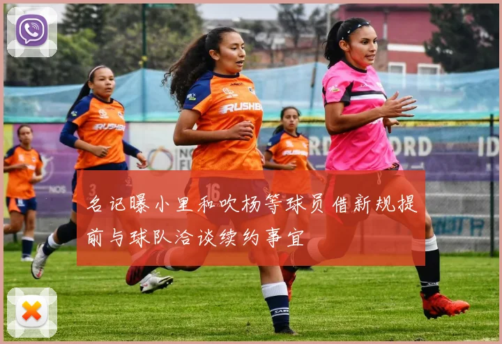 名记曝小里和吹杨等球员借新规提前与球队洽谈续约事宜