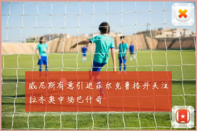 威尼斯有意引进菲尔克鲁格并关注拉齐奥中场巴什奇