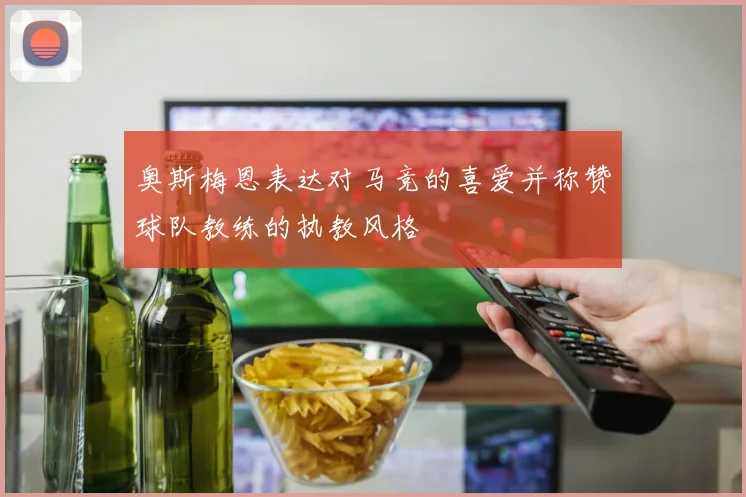 奥斯梅恩表达对马竞的喜爱并称赞球队教练的执教风格