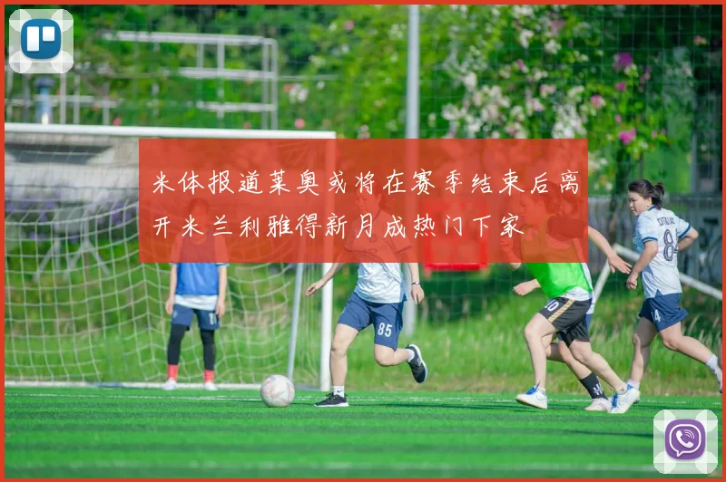 米体报道莱奥或将在赛季结束后离开米兰利雅得新月成热门下家