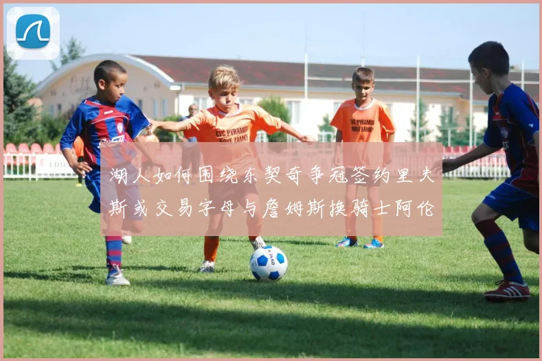 湖人如何围绕东契奇争冠签约里夫斯或交易字母与詹姆斯换骑士阿伦