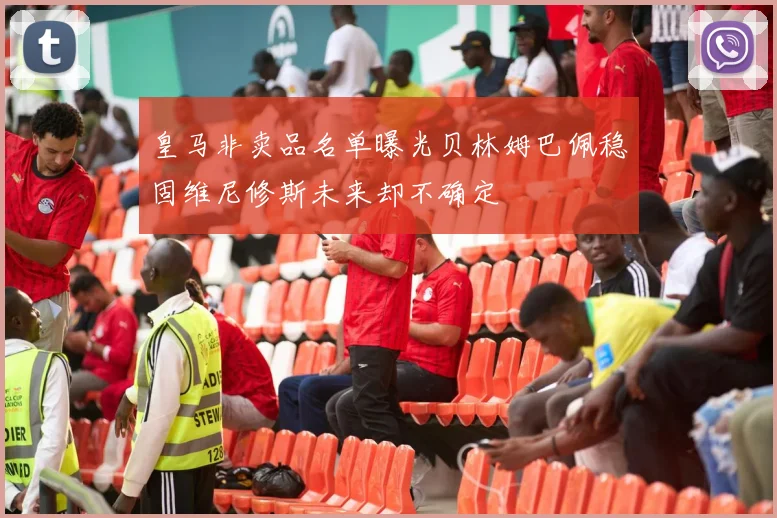 皇马非卖品名单曝光贝林姆巴佩稳固维尼修斯未来却不确定