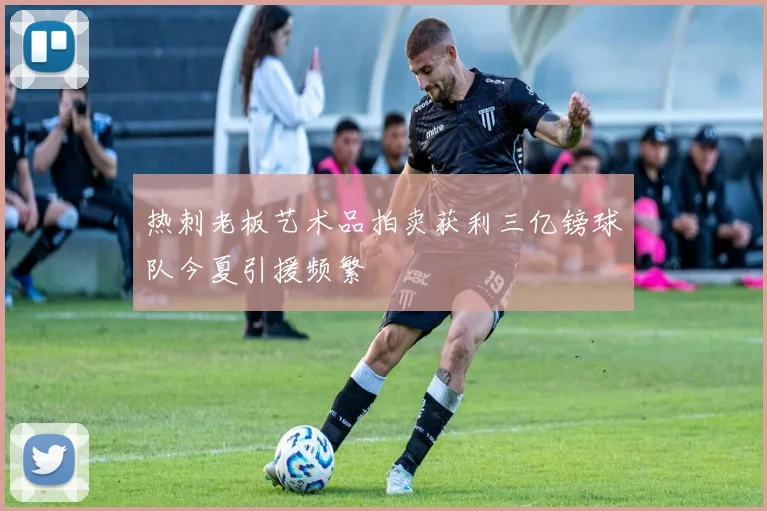 热刺老板艺术品拍卖获利三亿镑球队今夏引援频繁