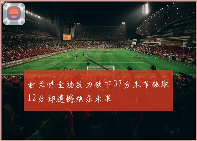 杜兰特全场发力砍下37分末节独取12分却遗憾绝杀未果