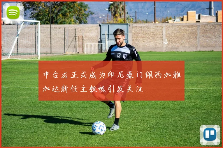 申台龙正式成为印尼豪门佩西加雅加达新任主教练引发关注