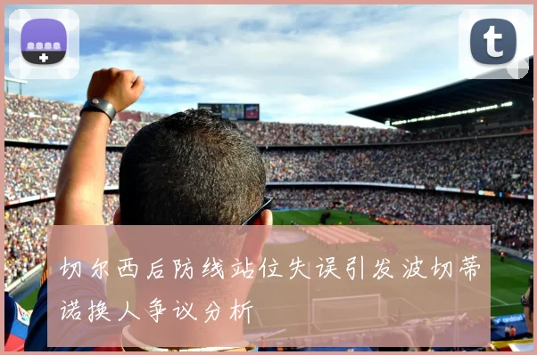 切尔西后防线站位失误引发波切蒂诺换人争议分析