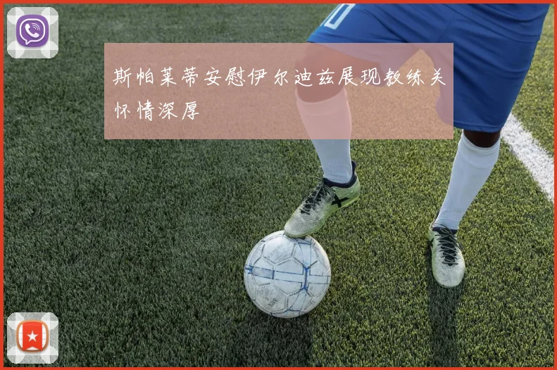 斯帕莱蒂安慰伊尔迪兹展现教练关怀情深厚