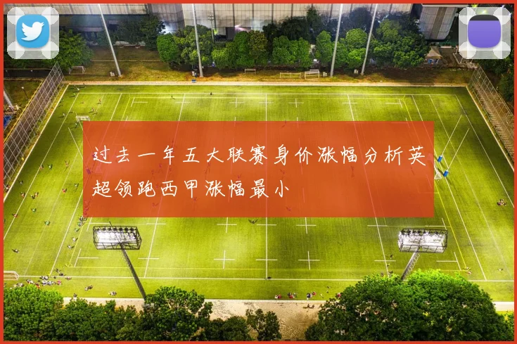 过去一年五大联赛身价涨幅分析英超领跑西甲涨幅最小