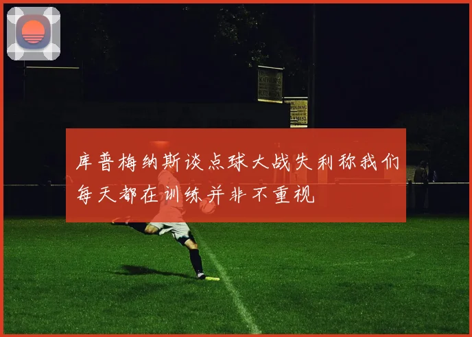 库普梅纳斯谈点球大战失利称我们每天都在训练并非不重视