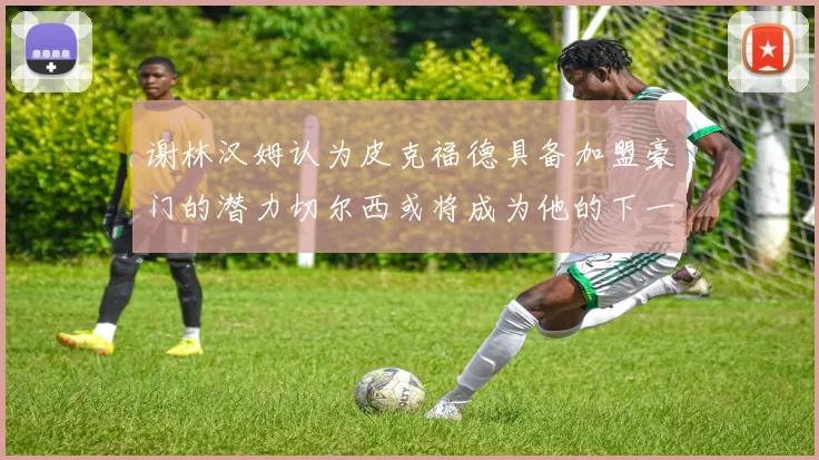 谢林汉姆认为皮克福德具备加盟豪门的潜力切尔西或将成为他的下一个选择