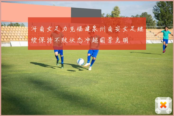 河南女足力克福建泉州南安女足继续保持不败状态冲超前景光明