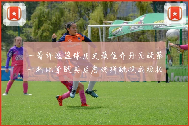 一哥评选篮球历史最佳乔丹无疑第一科比紧随其后詹姆斯跳投成短板