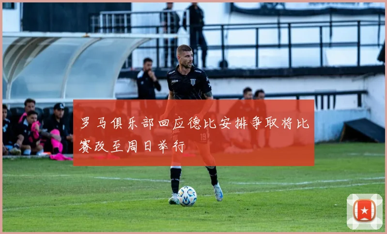 罗马俱乐部回应德比安排争取将比赛改至周日举行