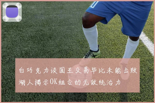 白巧克力谈国王交易毕比未能击败湖人揭示OK组合的无敌统治力