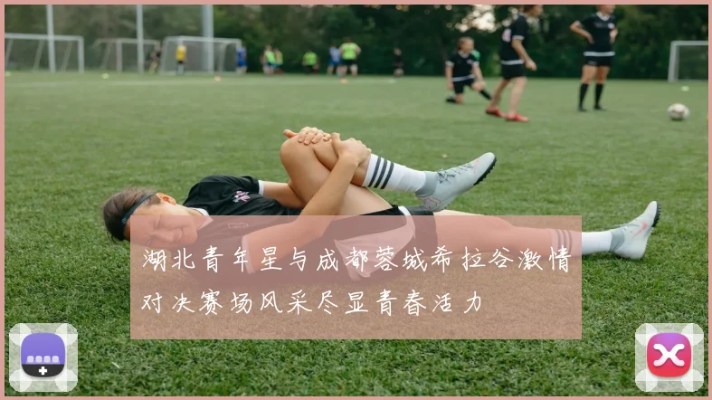 湖北青年星与成都蓉城希拉谷激情对决赛场风采尽显青春活力