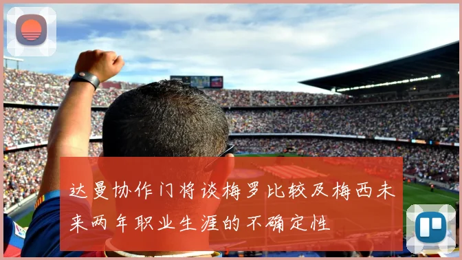 达曼协作门将谈梅罗比较及梅西未来两年职业生涯的不确定性