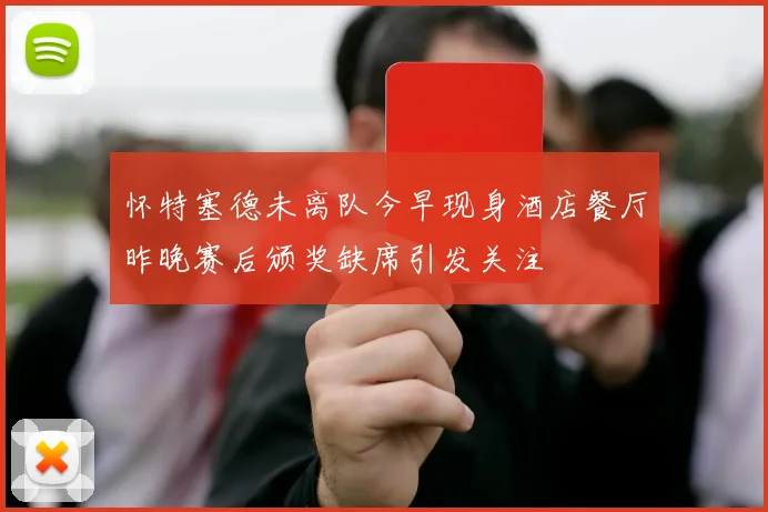 怀特塞德未离队今早现身酒店餐厅昨晚赛后颁奖缺席引发关注
