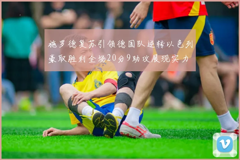 施罗德复苏引领德国队逆转以色列豪取胜利全场20分9助攻展现实力