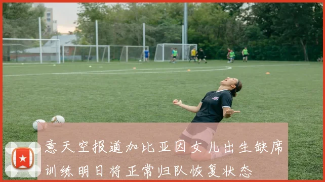 意天空报道加比亚因女儿出生缺席训练明日将正常归队恢复状态