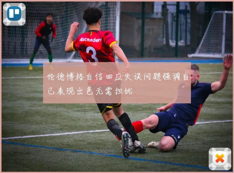 伦德博格自信回应失误问题强调自己表现出色无需担忧