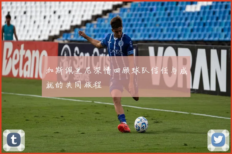 加斯佩里尼深情回顾球队信任与成就的共同旅程