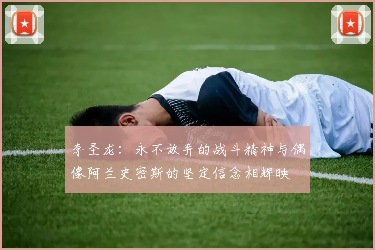 李圣龙：永不放弃的战斗精神与偶像阿兰史密斯的坚定信念相辉映