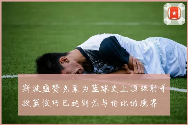 斯波盛赞克莱为篮球史上顶级射手投篮技巧已达到无与伦比的境界