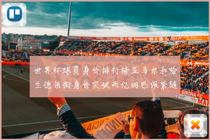 世界杯球员身价排行榜亚马尔和哈兰德领衔身价突破两亿姆巴佩紧随其后