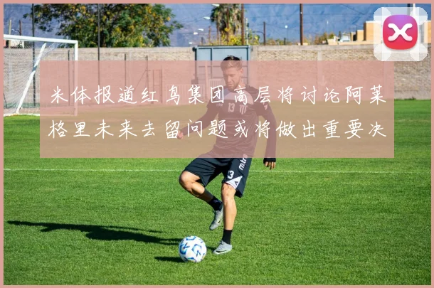 米体报道红鸟集团高层将讨论阿莱格里未来去留问题或将做出重要决定