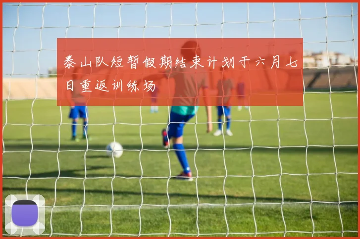 泰山队短暂假期结束计划于六月七日重返训练场