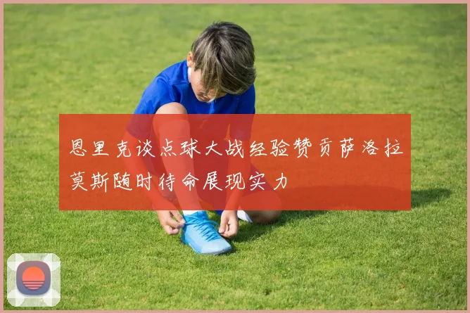 恩里克谈点球大战经验赞贡萨洛拉莫斯随时待命展现实力