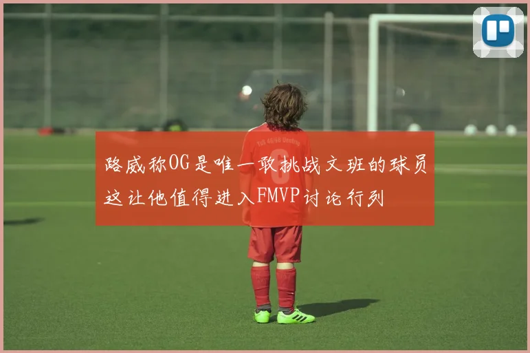 路威称OG是唯一敢挑战文班的球员这让他值得进入FMVP讨论行列