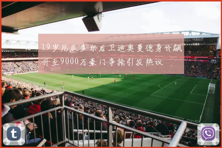 19岁厄瓜多尔后卫迪奥曼德身价飙升至9000万豪门争抢引发热议