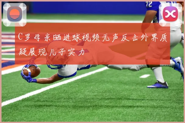 C罗母亲晒进球视频无声反击外界质疑展现儿子实力