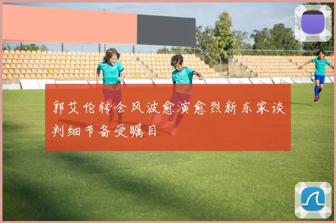 郭艾伦转会风波愈演愈烈新东家谈判细节备受瞩目