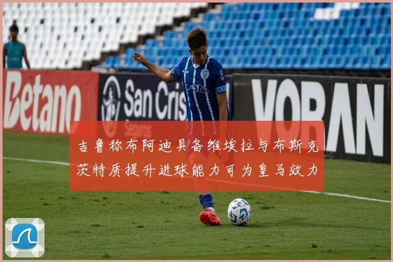 吉鲁称布阿迪具备维埃拉与布斯克茨特质提升进球能力可为皇马效力