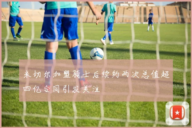 米切尔加盟骑士后续约两次总值超四亿合同引发关注