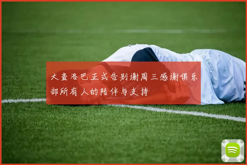 大查洛巴正式告别谢周三感谢俱乐部所有人的陪伴与支持