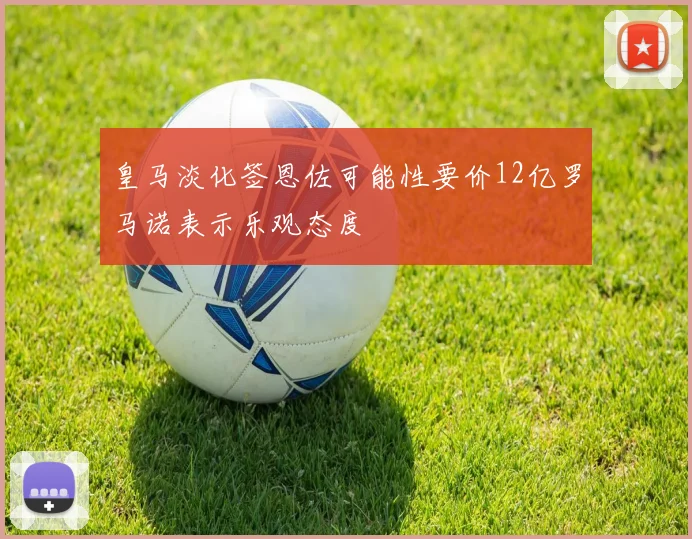 皇马淡化签恩佐可能性要价12亿罗马诺表示乐观态度