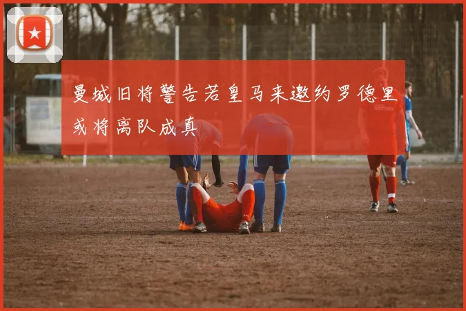 曼城旧将警告若皇马来邀约罗德里或将离队成真