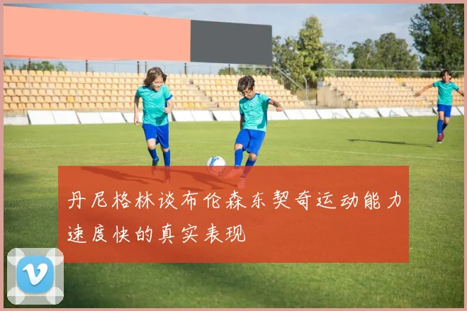 丹尼格林谈布伦森东契奇运动能力速度快的真实表现