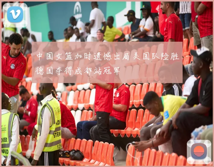 中国女篮加时遗憾出局美国队险胜德国夺得成都站冠军