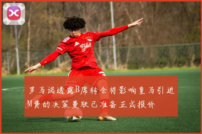 罗马诺透露B席转会将影响皇马引进M费的决策曼联已准备正式报价